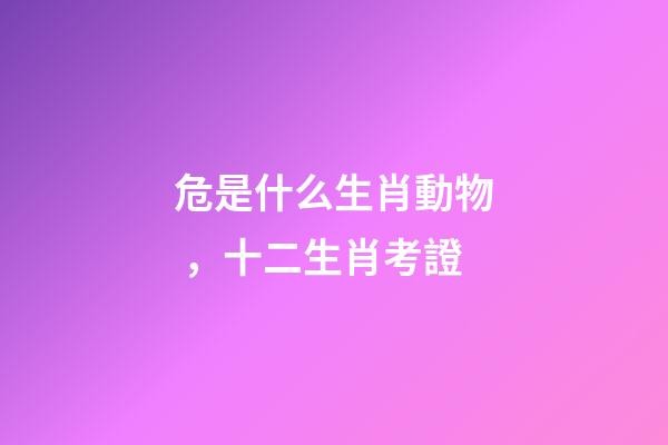危是什么生肖動物，十二生肖考證(3)-第1張-觀點-玄機派